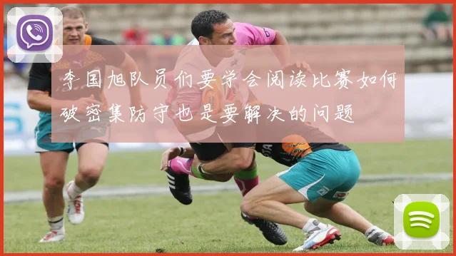 李国旭队员们要学会阅读比赛如何破密集防守也是要解决的问题