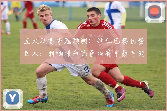 五大联赛夺冠预测：拜仁巴黎优势巨大，利物浦和巴萨均有半数可能