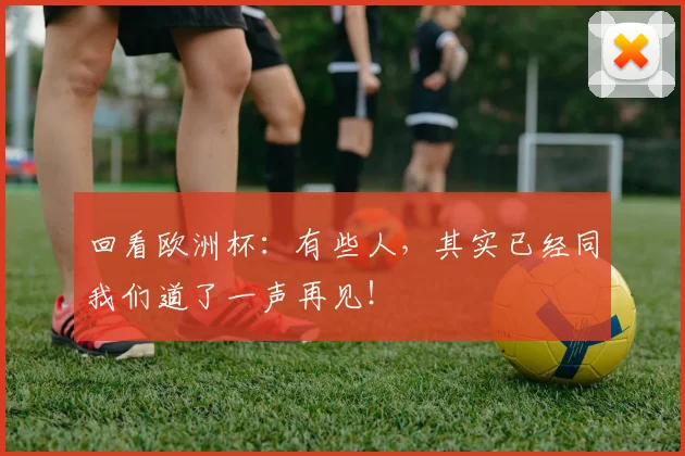 回看欧洲杯：有些人，其实已经同我们道了一声再见！