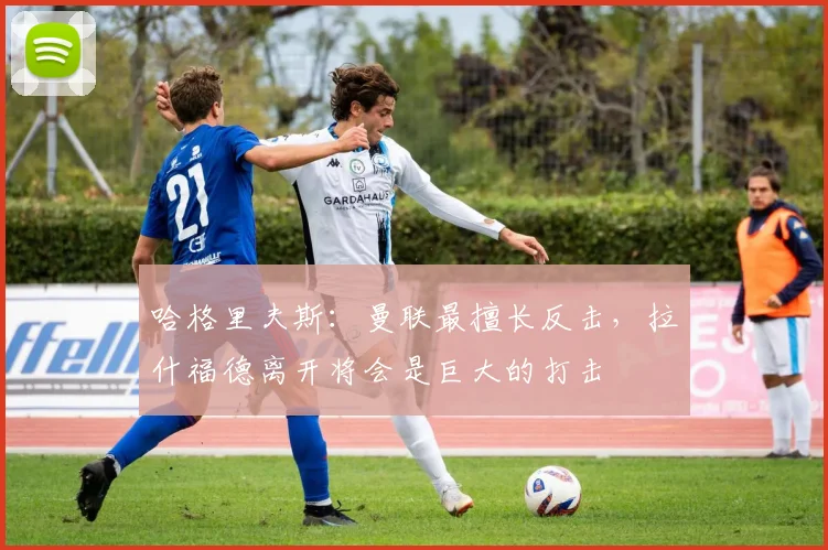 哈格里夫斯：曼联最擅长反击，拉什福德离开将会是巨大的打击