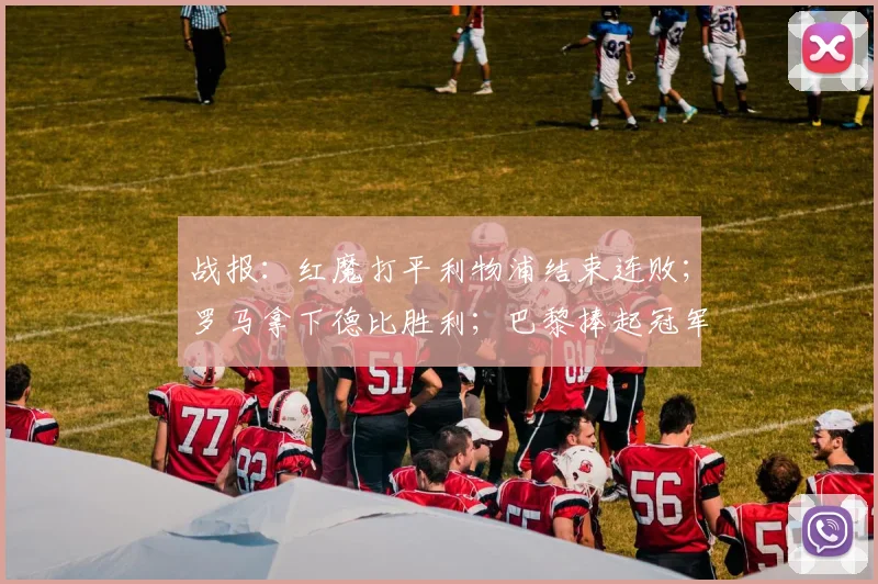 战报：红魔打平利物浦结束连败；罗马拿下德比胜利；巴黎捧起冠军