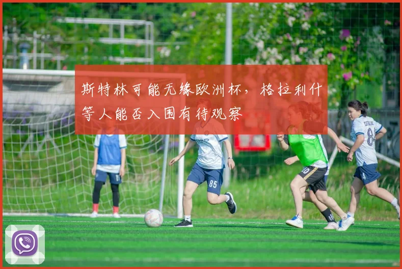 斯特林可能无缘欧洲杯，格拉利什等人能否入围有待观察