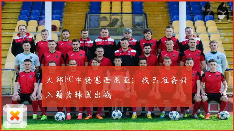 大邱FC中场塞西尼亚：我已准备好入籍为韩国出战