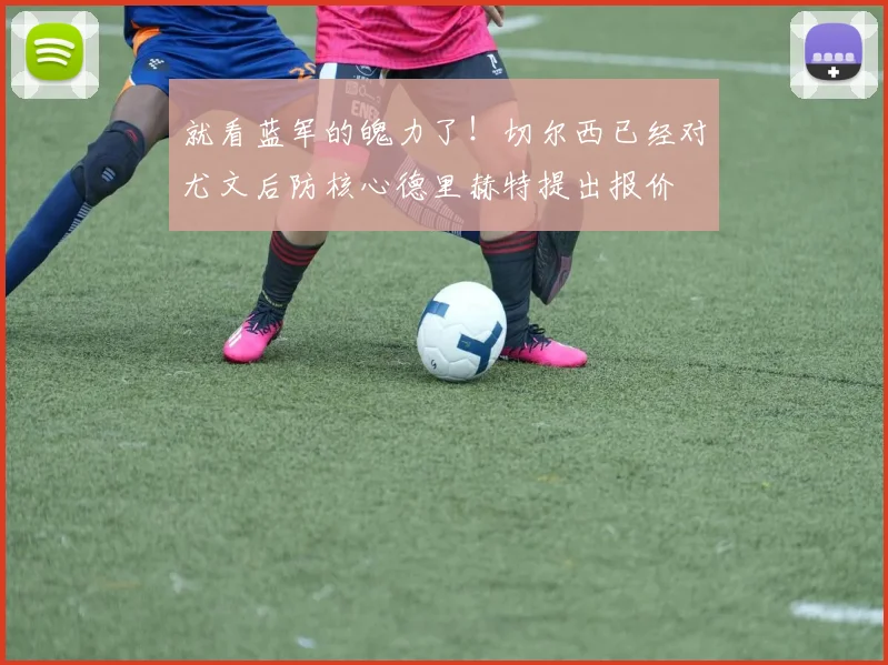 就看蓝军的魄力了！切尔西已经对尤文后防核心德里赫特提出报价