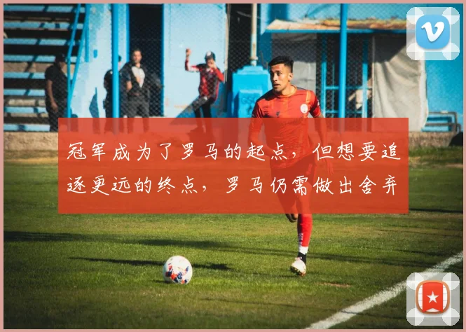 冠军成为了罗马的起点，但想要追逐更远的终点，罗马仍需做出舍弃