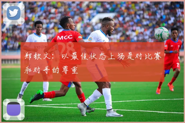 郑钦文：以最佳状态上场是对比赛和对手的尊重