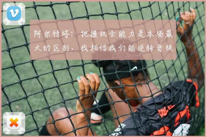 阿尔特塔：把握机会能力是本场最大的区别，我相信我们能逆转晋级