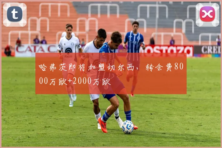 哈弗茨即将加盟切尔西，转会费8000万欧+2000万欧