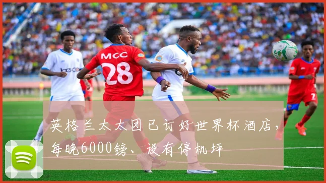 英格兰太太团已订好世界杯酒店，每晚6000镑、设有停机坪