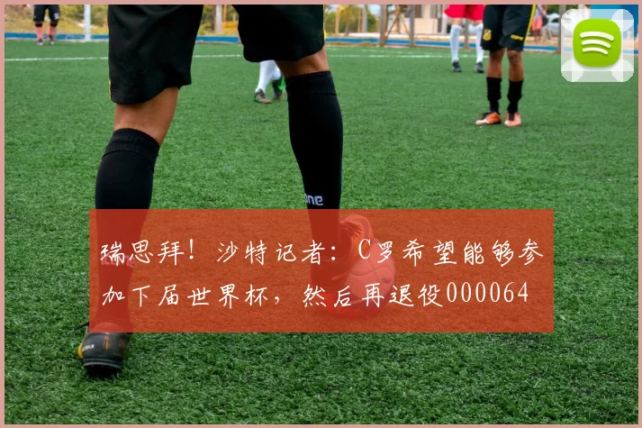 瑞思拜！沙特记者：C罗希望能够参加下届世界杯，然后再退役0000644