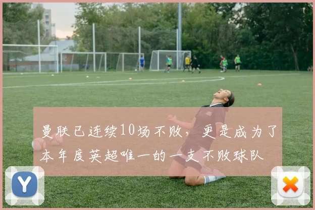 曼联已连续10场不败，更是成为了本年度英超唯一的一支不败球队