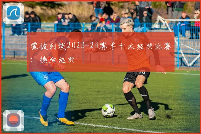 蒙彼利埃2023-24赛季十大经典比赛：热血经典