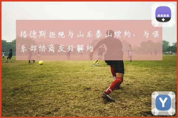 格德斯拒绝与山东泰山续约，与俱乐部协商友好解约