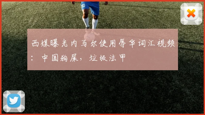 西媒曝光内马尔使用辱华词汇视频：中国狗屎，垃圾法甲