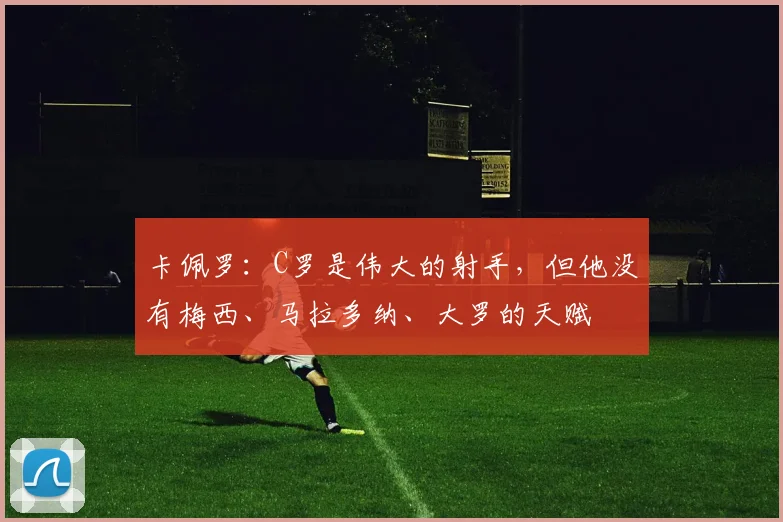 卡佩罗：C罗是伟大的射手，但他没有梅西、马拉多纳、大罗的天赋
