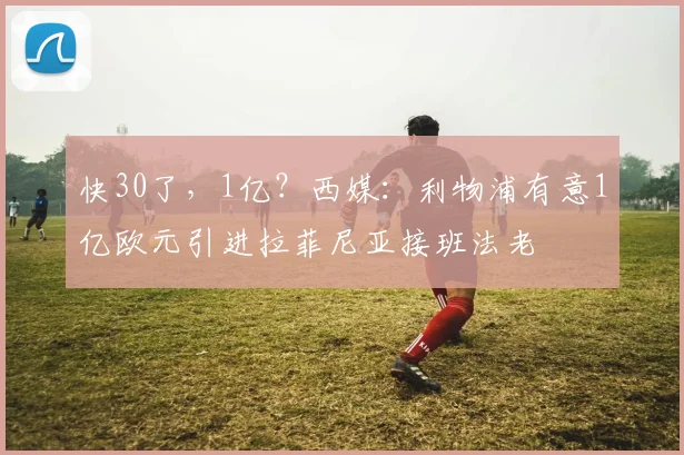 快30了，1亿？西媒：利物浦有意1亿欧元引进拉菲尼亚接班法老