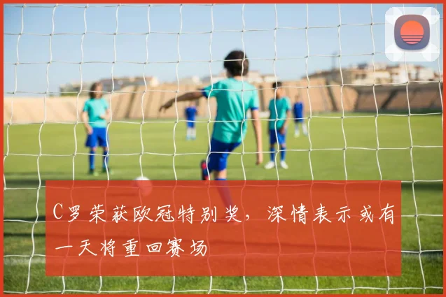 C罗荣获欧冠特别奖，深情表示或有一天将重回赛场