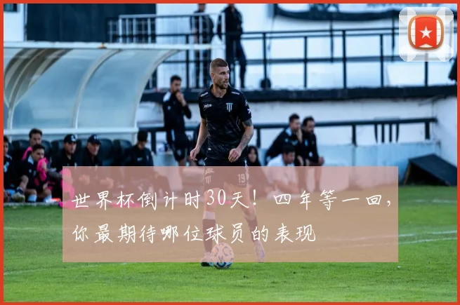 世界杯倒计时30天！四年等一回，你最期待哪位球员的表现