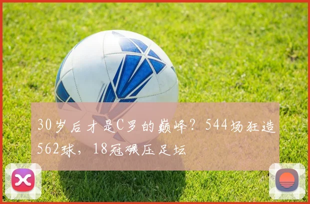 30岁后才是C罗的巅峰？544场狂造562球，18冠碾压足坛