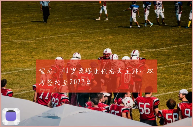 官方：41岁莫塔出任尤文主帅，双方签约至2027年