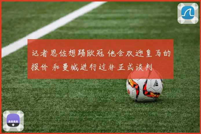 记者恩佐想踢欧冠 他会欢迎皇马的报价 和曼城进行过非正式谈判