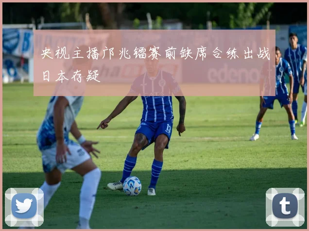 央视主播邝兆镭赛前缺席合练出战日本存疑