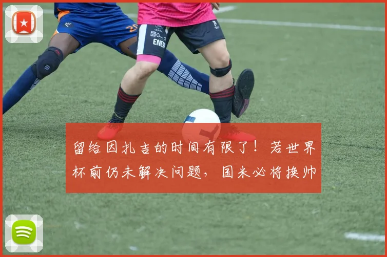 留给因扎吉的时间有限了！若世界杯前仍未解决问题，国米必将换帅