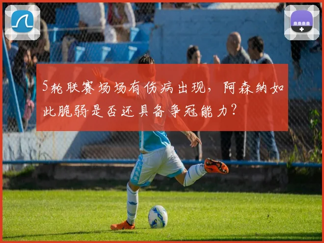 5轮联赛场场有伤病出现，阿森纳如此脆弱是否还具备争冠能力？