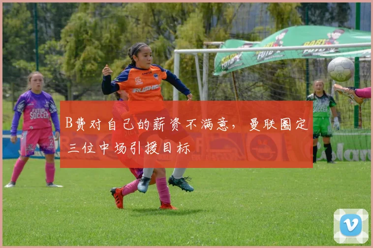 B费对自己的薪资不满意，曼联圈定三位中场引援目标
