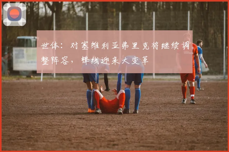 世体：对塞维利亚弗里克将继续调整阵容，锋线迎来大变革