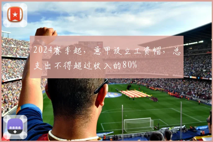 2024赛季起，意甲设立工资帽，总支出不得超过收入的80%