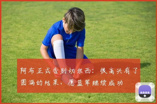 阿布正式告别切尔西：很高兴有了圆满的结果，愿蓝军继续成功