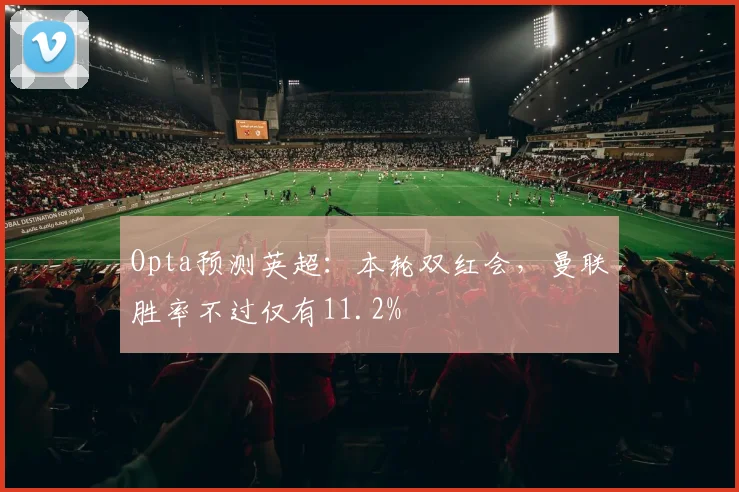 Opta预测英超：本轮双红会，曼联胜率不过仅有11.2%