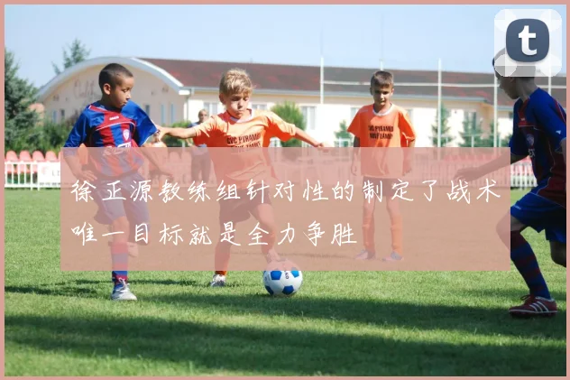 徐正源教练组针对性的制定了战术唯一目标就是全力争胜