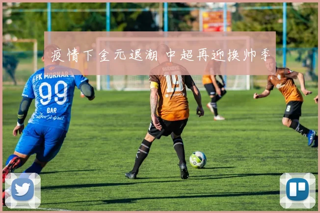 疫情下金元退潮 中超再迎换帅季