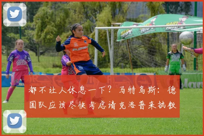 都不让人休息一下？马特乌斯：德国队应该尽快考虑请克洛普来执教