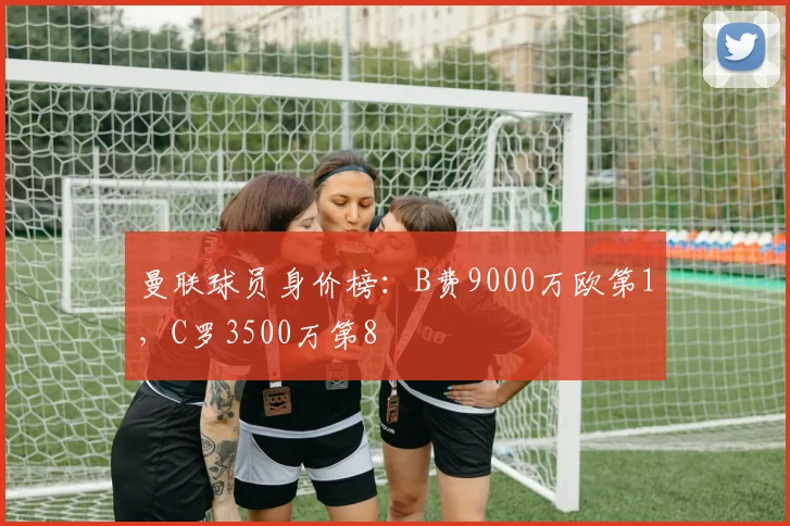 曼联球员身价榜：B费9000万欧第1，C罗3500万第8