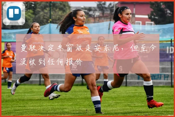 曼联决定冬窗放走安东尼，但至今没收到任何报价