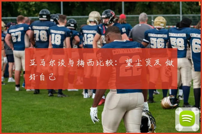 亚马尔谈与梅西比较：望尘莫及 做好自己