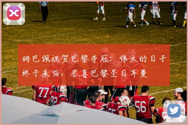 姆巴佩祝贺巴黎夺冠：伟大的日子终于来临，恭喜巴黎圣日耳曼