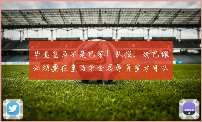 毕竟皇马不是巴黎！队报：姆巴佩必须要在皇马学会忍辱负重才可以