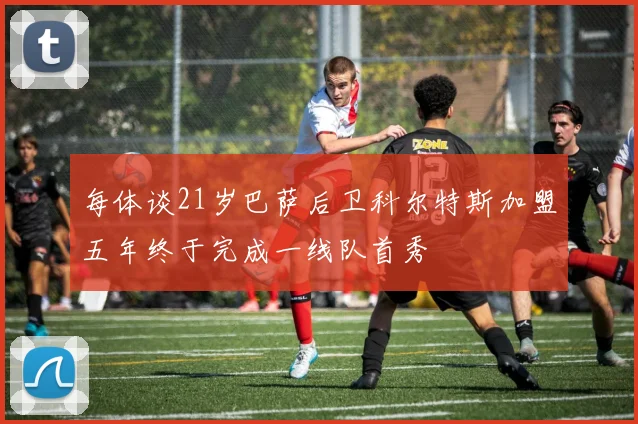 每体谈21岁巴萨后卫科尔特斯加盟五年终于完成一线队首秀