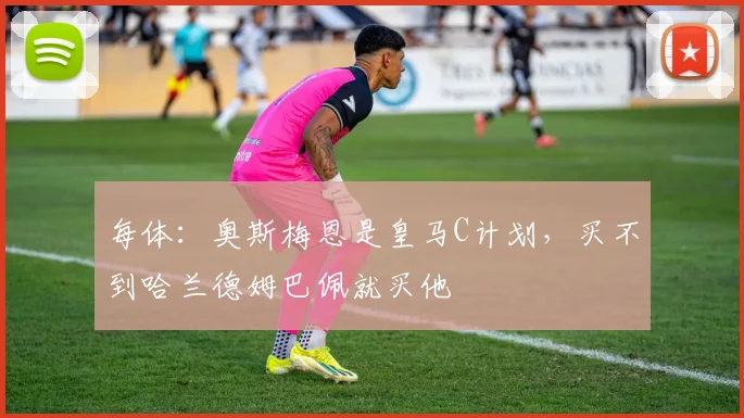 每体：奥斯梅恩是皇马C计划，买不到哈兰德姆巴佩就买他