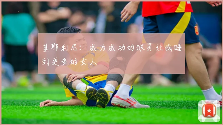 基耶利尼：成为成功的球员让我睡到更多的女人