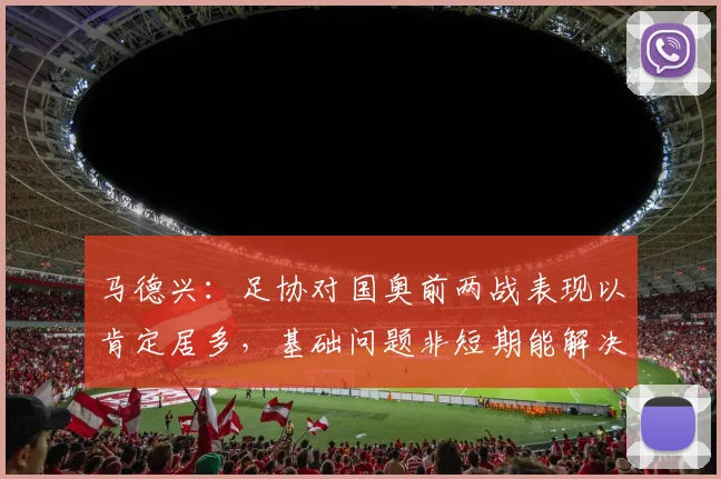 马德兴：足协对国奥前两战表现以肯定居多，基础问题非短期能解决