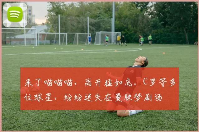 来了喵喵喵，离开猛如虎。C罗等多位球星，纷纷迷失在曼联梦剧场
