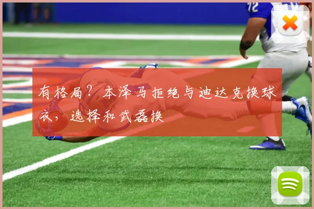 有格局？本泽马拒绝与迪达克换球衣，选择和武磊换