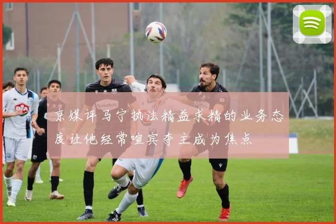 京媒评马宁执法精益求精的业务态度让他经常喧宾夺主成为焦点