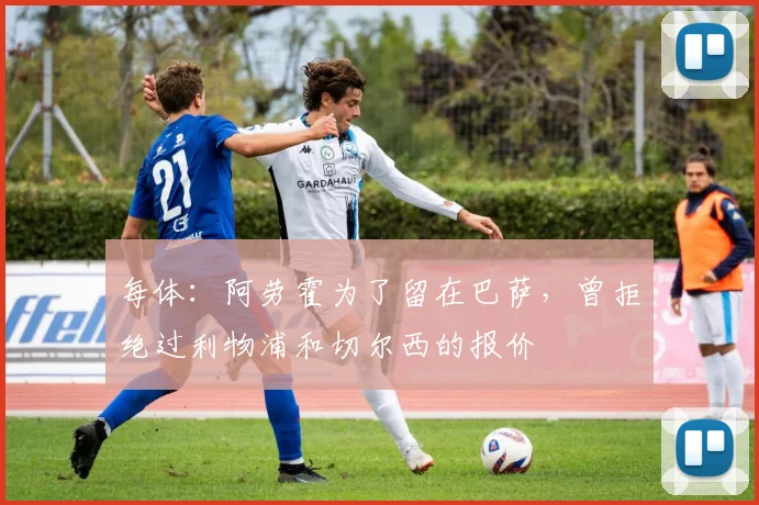 每体：阿劳霍为了留在巴萨，曾拒绝过利物浦和切尔西的报价