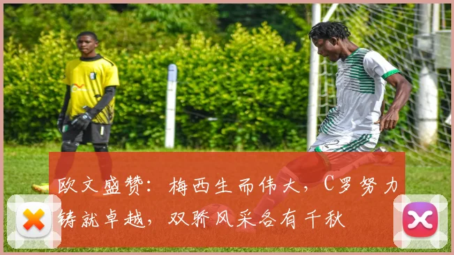 欧文盛赞：梅西生而伟大，C罗努力铸就卓越，双骄风采各有千秋